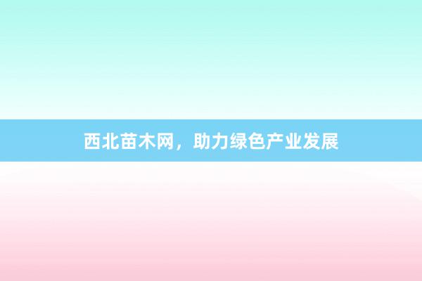 西北苗木网，助力绿色产业发展