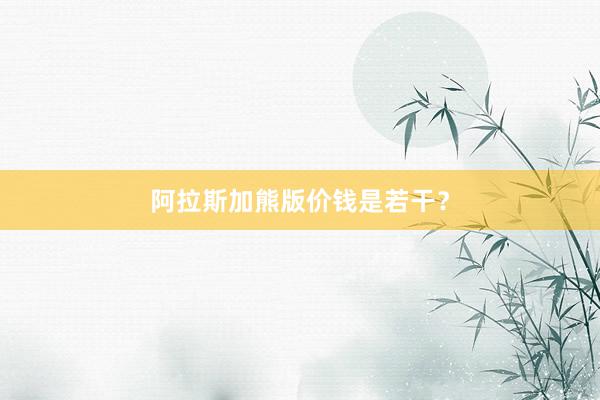 阿拉斯加熊版价钱是若干？