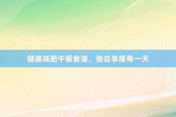 健康减肥午餐食谱，拖沓享瘦每一天